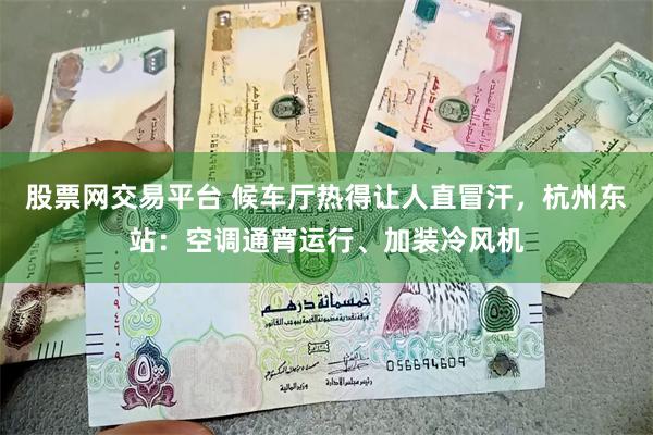 股票网交易平台 候车厅热得让人直冒汗，杭州东站：空调通宵运行、加装冷风机