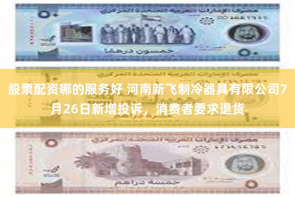 股票配资哪的服务好 河南新飞制冷器具有限公司7月26日新增投诉，消费者要求退货