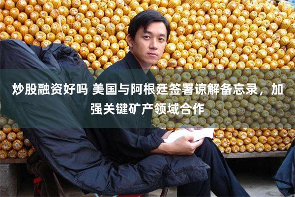 炒股融资好吗 美国与阿根廷签署谅解备忘录，加强关键矿产领域合作