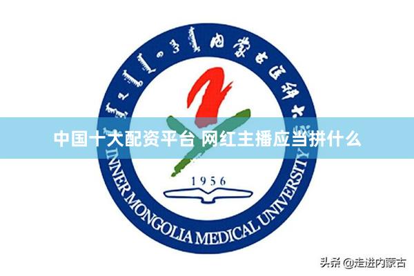 中国十大配资平台 网红主播应当拼什么