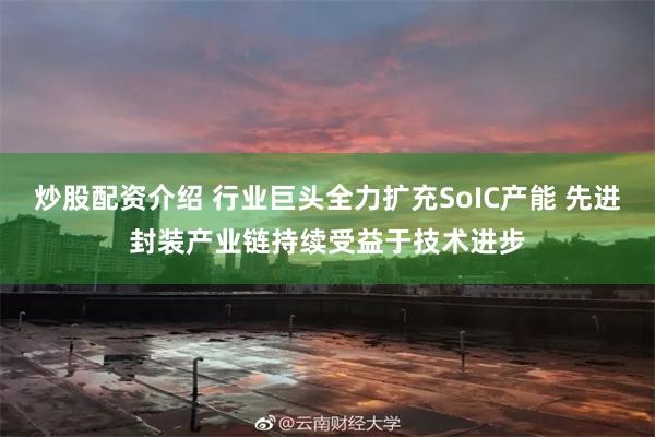 炒股配资介绍 行业巨头全力扩充SoIC产能 先进封装产业链持续受益于技术进步
