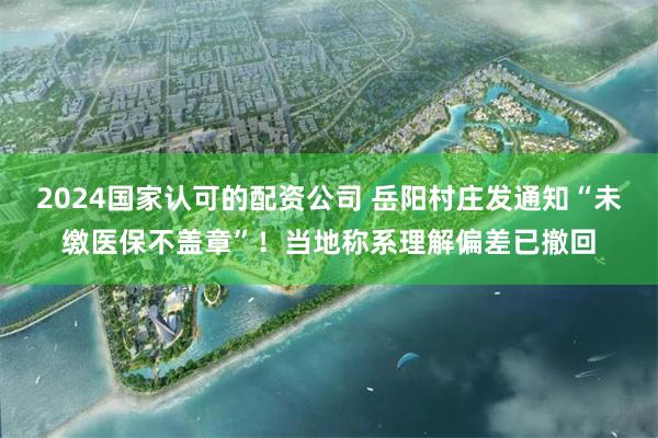 2024国家认可的配资公司 岳阳村庄发通知“未缴医保不盖章”！当地称系理解偏差已撤回