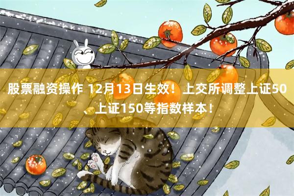 股票融资操作 12月13日生效！上交所调整上证50、上证150等指数样本！