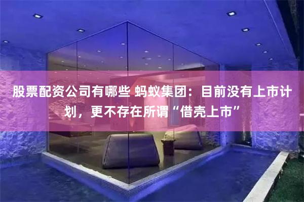 股票配资公司有哪些 蚂蚁集团：目前没有上市计划，更不存在所谓“借壳上市”