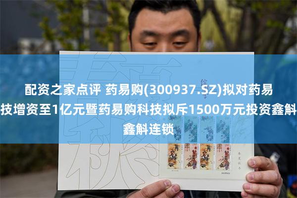 配资之家点评 药易购(300937.SZ)拟对药易购科技增资至1亿元暨药易购科技拟斥1500万元投资鑫斛连锁