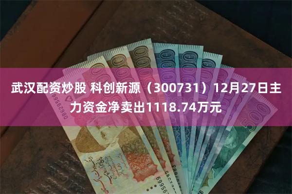 武汉配资炒股 科创新源（300731）12月27日主力资金净卖出1118.74万元
