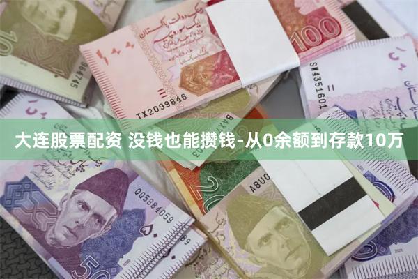 大连股票配资 没钱也能攒钱-从0余额到存款10万