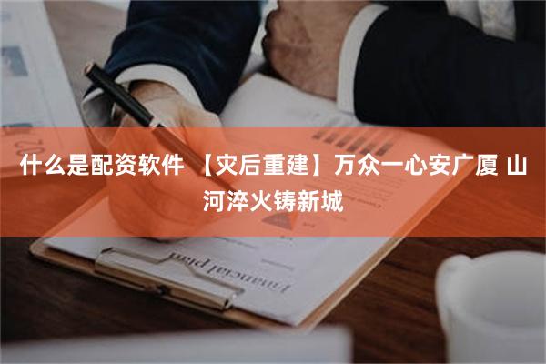 什么是配资软件 【灾后重建】万众一心安广厦 山河淬火铸新城