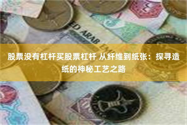 股票没有杠杆买股票杠杆 从纤维到纸张：探寻造纸的神秘工艺之路