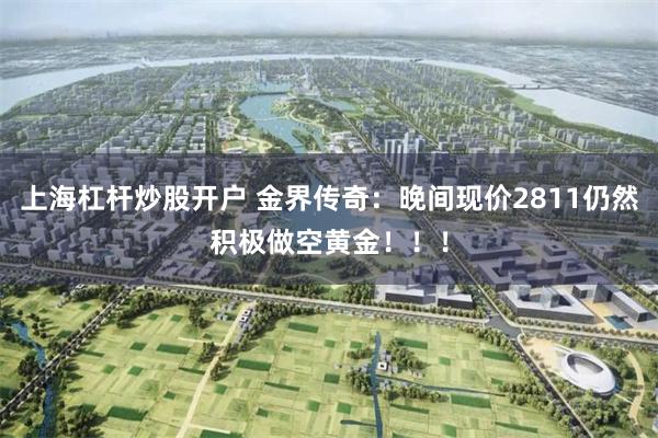 上海杠杆炒股开户 金界传奇：晚间现价2811仍然积极做空黄金！！！