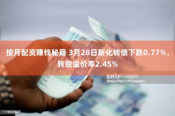 按月配资赚钱秘籍 3月28日新化转债下跌0.77%，转股溢价率2.45%