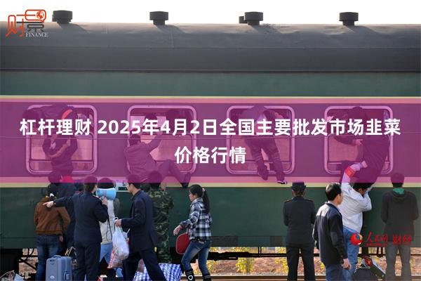 杠杆理财 2025年4月2日全国主要批发市场韭菜价格行情