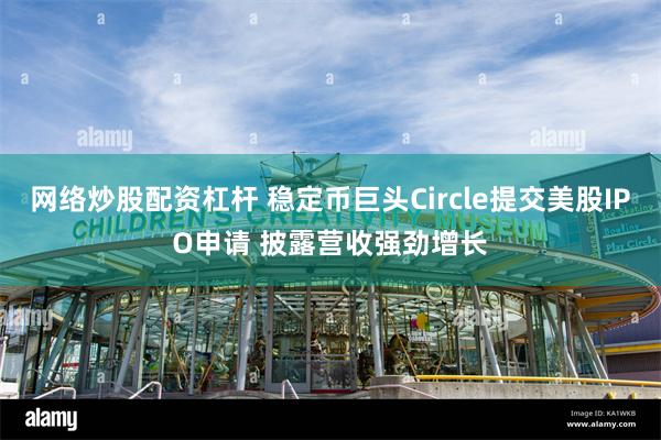 网络炒股配资杠杆 稳定币巨头Circle提交美股IPO申请 披露营收强劲增长
