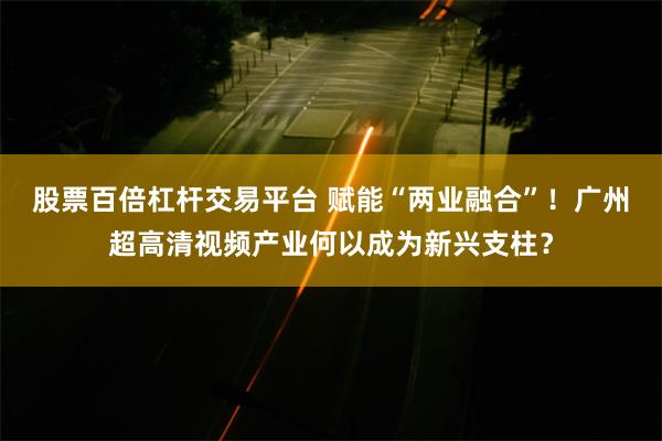 股票百倍杠杆交易平台 赋能“两业融合”！广州超高清视频产业何以成为新兴支柱？