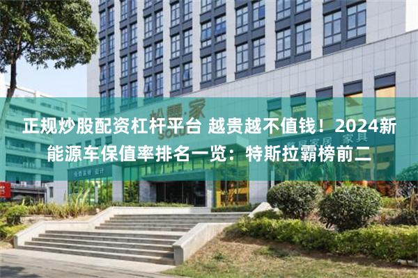 正规炒股配资杠杆平台 越贵越不值钱！2024新能源车保值率排名一览：特斯拉霸榜前二