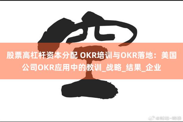 股票高杠杆资本分配 OKR培训与OKR落地：美国公司OKR应用中的教训_战略_结果_企业