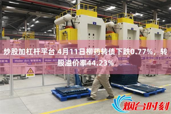 炒股加杠杆平台 4月11日柳药转债下跌0.77%，转股溢价率44.23%