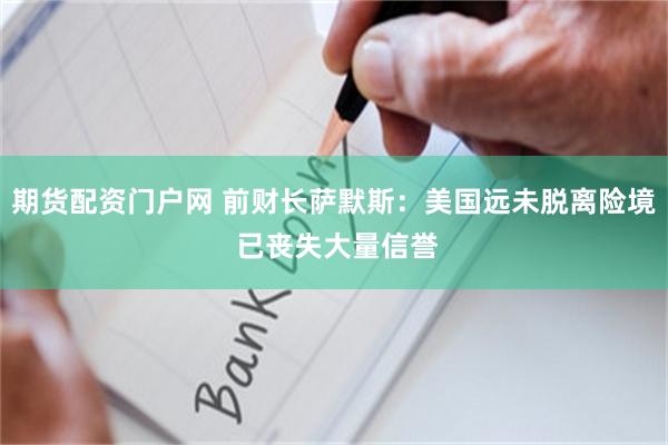 期货配资门户网 前财长萨默斯：美国远未脱离险境 已丧失大量信誉