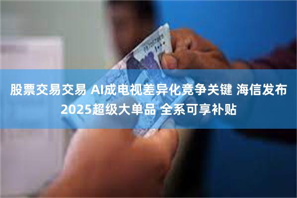 股票交易交易 AI成电视差异化竞争关键 海信发布2025超级大单品 全系可享补贴