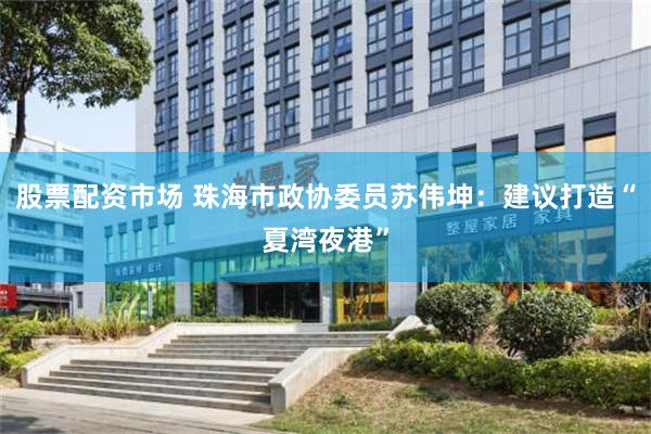 股票配资市场 珠海市政协委员苏伟坤：建议打造“夏湾夜港”