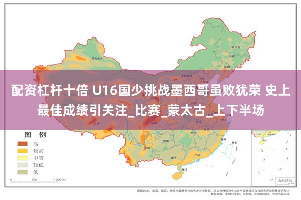 配资杠杆十倍 U16国少挑战墨西哥虽败犹荣 史上最佳成绩引关注_比赛_蒙太古_上下半场
