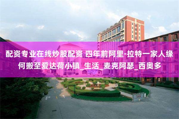 配资专业在线炒股配资 四年前阿里·拉特一家人缘何搬至爱达荷小镇_生活_麦克阿瑟_西奥多
