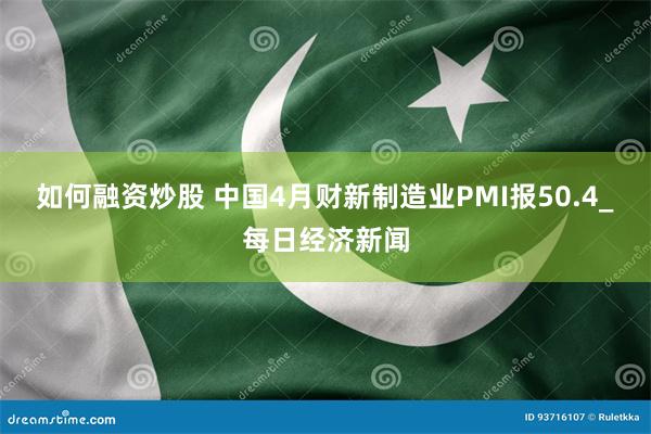 如何融资炒股 中国4月财新制造业PMI报50.4_每日经济新闻
