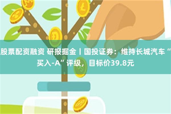 股票配资融资 研报掘金丨国投证券：维持长城汽车“买入-A”评级，目标价39.8元