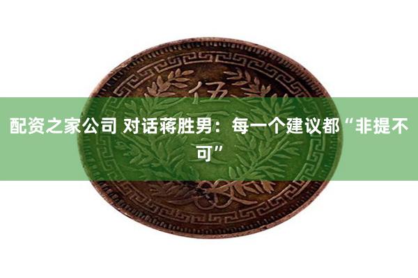 配资之家公司 对话蒋胜男：每一个建议都“非提不可”