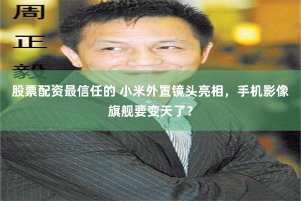 股票配资最信任的 小米外置镜头亮相，手机影像旗舰要变天了？