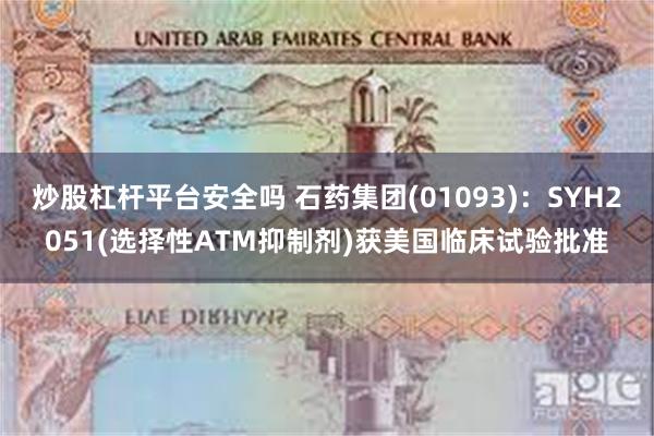 炒股杠杆平台安全吗 石药集团(01093)：SYH2051(选择性ATM抑制剂)获美国临床试验批准