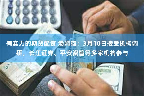 有实力的期货配资 汤姆猫：3月10日接受机构调研，长江证券、平安资管等多家机构参与