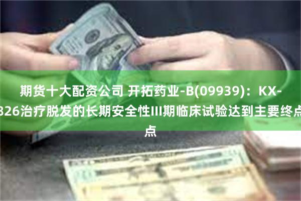 期货十大配资公司 开拓药业-B(09939)：KX-826治疗脱发的长期安全性III期临床试验达到主要终点