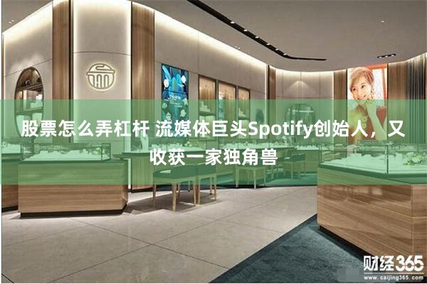 股票怎么弄杠杆 流媒体巨头Spotify创始人，又收获一家独角兽