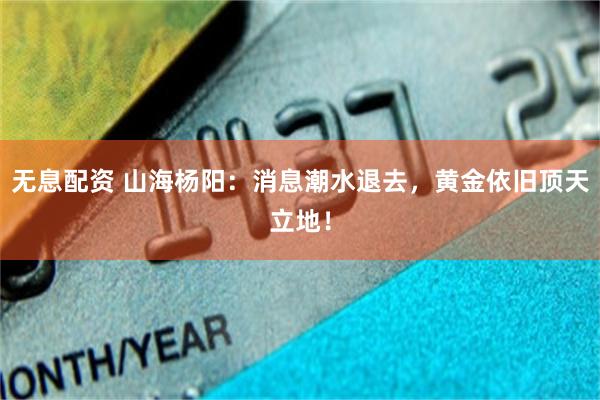 无息配资 山海杨阳：消息潮水退去，黄金依旧顶天立地！