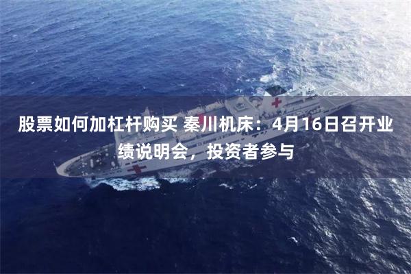 股票如何加杠杆购买 秦川机床：4月16日召开业绩说明会，投资者参与