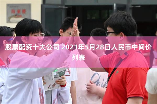 股票配资十大公司 2021年5月28日人民币中间价列表