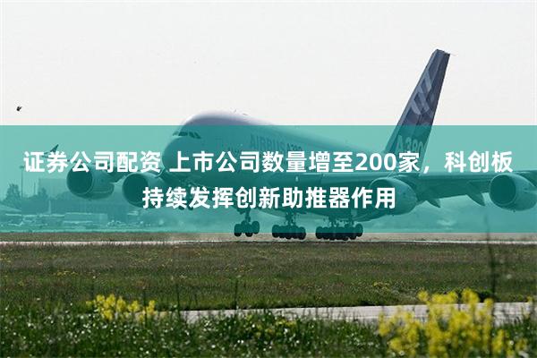 证券公司配资 上市公司数量增至200家，科创板持续发挥创新助推器作用