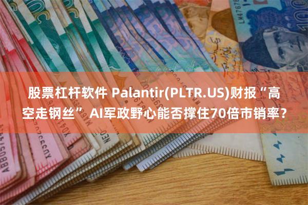 股票杠杆软件 Palantir(PLTR.US)财报“高空走钢丝” AI军政野心能否撑住70倍市销率？