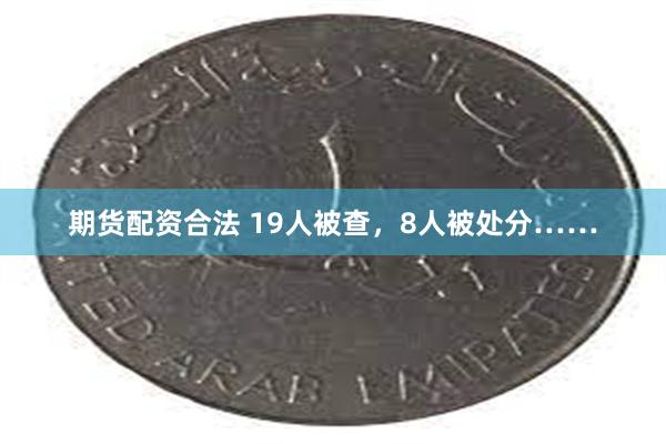 期货配资合法 19人被查，8人被处分……