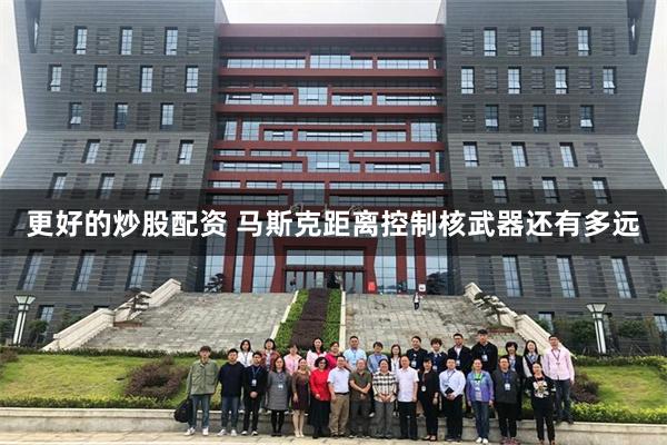 更好的炒股配资 马斯克距离控制核武器还有多远