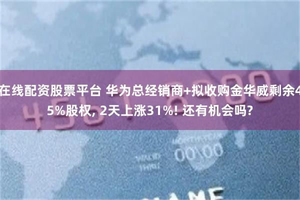 在线配资股票平台 华为总经销商+拟收购金华威剩余45%股权, 2天上涨31%! 还有机会吗?