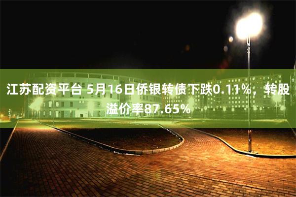 江苏配资平台 5月16日侨银转债下跌0.11%，转股溢价率87.65%