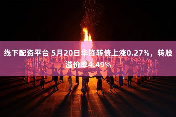 线下配资平台 5月20日华锋转债上涨0.27%，转股溢价率4.49%