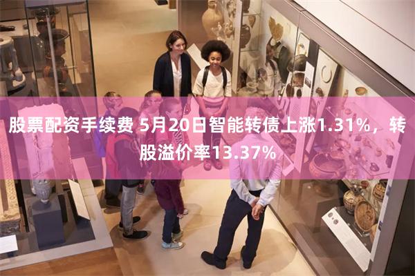 股票配资手续费 5月20日智能转债上涨1.31%，转股溢价率13.37%