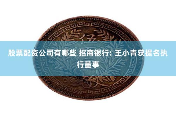 股票配资公司有哪些 招商银行: 王小青获提名执行董事