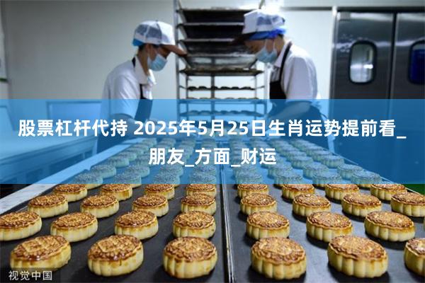 股票杠杆代持 2025年5月25日生肖运势提前看_朋友_方面_财运