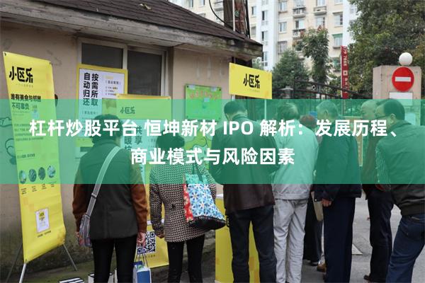 杠杆炒股平台 恒坤新材 IPO 解析：发展历程、商业模式与风险因素