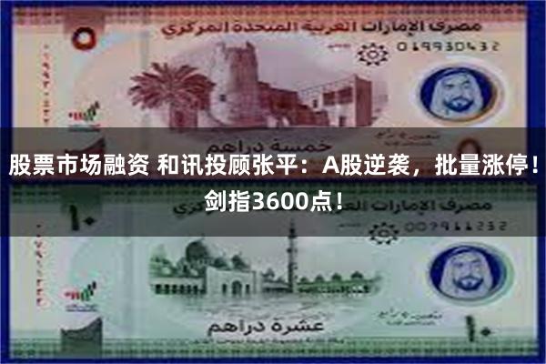 股票市场融资 和讯投顾张平：A股逆袭，批量涨停！剑指3600点！