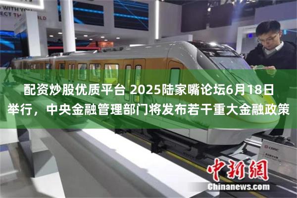 配资炒股优质平台 2025陆家嘴论坛6月18日举行，中央金融管理部门将发布若干重大金融政策